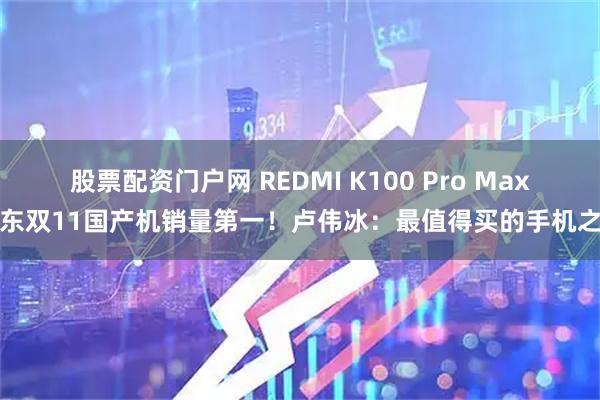 股票配资门户网 REDMI K100 Pro Max京东双11国产机销量第一！卢伟冰：最值得买的手机之一
